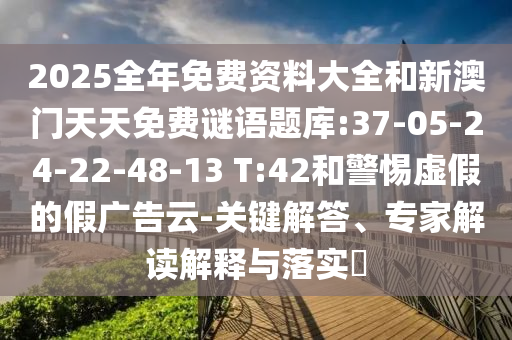 2025全年免費資料大全和新澳門天天免費謎語題庫:37-05-24-22-48-13 T:42和警惕虛假的假廣告云-關鍵解答、專家解讀解釋與落實?